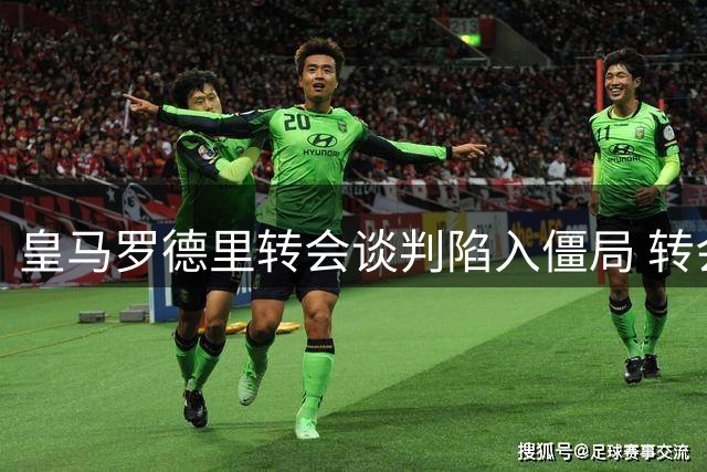 皇马罗德里转会谈判陷入僵局 转会费差3000万欧成关键