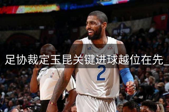 足协裁定玉昆关键进球越位在先 奥斯卡37分钟破门无效引争议
